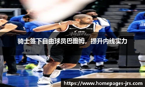 骑士签下自由球员巴图姆，提升内线实力