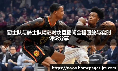 爵士队与骑士队精彩对决直播间全程回放与实时评论分享