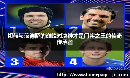 切赫与范德萨的巅峰对决谁才是门将之王的传奇传承者
