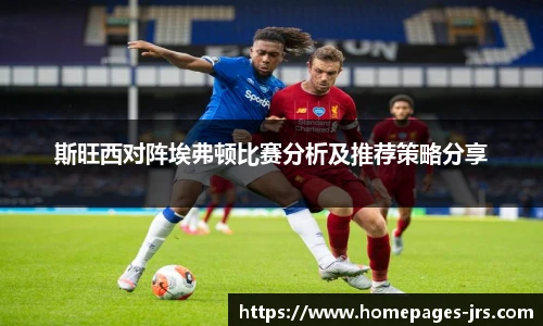 斯旺西对阵埃弗顿比赛分析及推荐策略分享