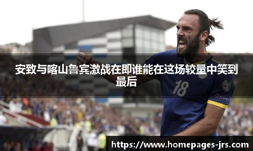 安致与喀山鲁宾激战在即谁能在这场较量中笑到最后