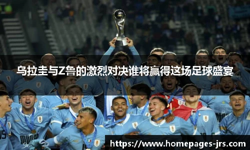 乌拉圭与Z鲁的激烈对决谁将赢得这场足球盛宴