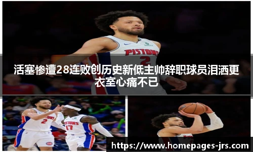 活塞惨遭28连败创历史新低主帅辞职球员泪洒更衣室心痛不已