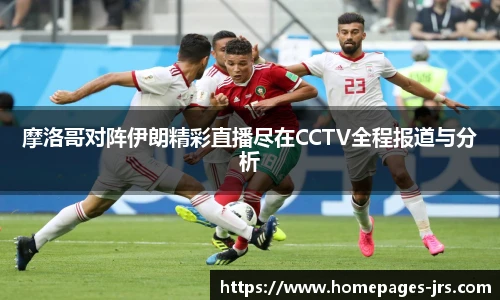摩洛哥对阵伊朗精彩直播尽在CCTV全程报道与分析