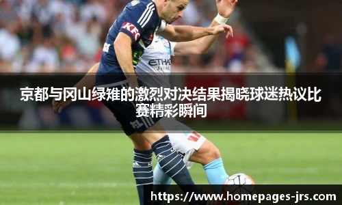 京都与冈山绿雉的激烈对决结果揭晓球迷热议比赛精彩瞬间