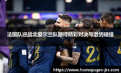 法国队迎战北爱尔兰队期待精彩对决与激情碰撞
