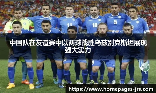 中国队在友谊赛中以两球战胜乌兹别克斯坦展现强大实力