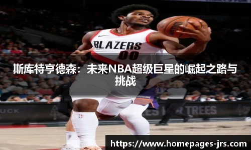 斯库特亨德森：未来NBA超级巨星的崛起之路与挑战