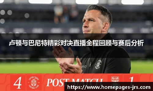 卢顿与巴尼特精彩对决直播全程回顾与赛后分析