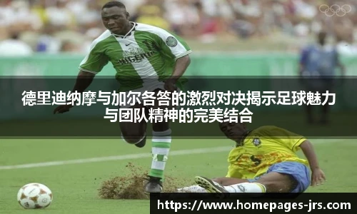 德里迪纳摩与加尔各答的激烈对决揭示足球魅力与团队精神的完美结合